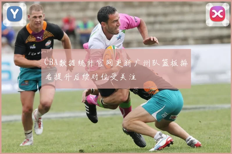 CBA数据统计官网更新广州队篮板排名提升后续对位受关注
