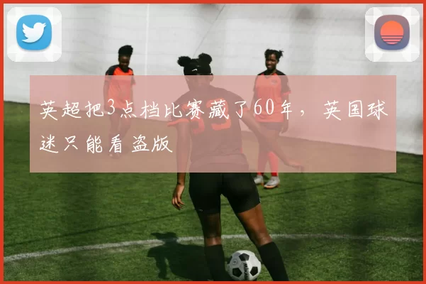 英超把3点档比赛藏了60年，英国球迷只能看盗版
