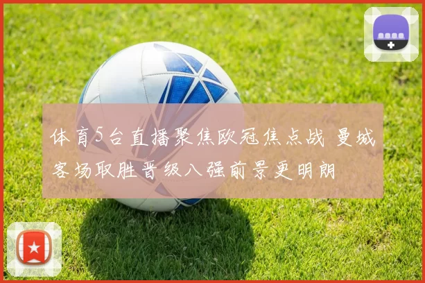 体育5台直播聚焦欧冠焦点战 曼城客场取胜晋级八强前景更明朗