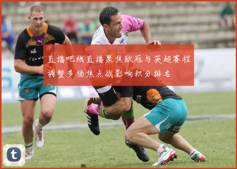 直播吧线直播聚焦欧冠与英超赛程调整多场焦点战影响积分排名