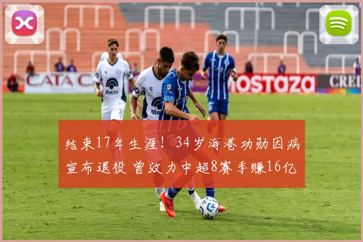 结束17年生涯!34岁海港功勋因病宣布退役 曾效力中超8赛季赚16亿