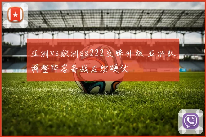 亚洲vs欧洲ss222交锋升级 亚洲队调整阵容备战后续硬仗