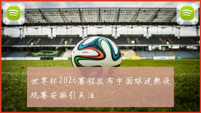 世界杯2026赛程发布中国球迷熬夜观赛安排引关注