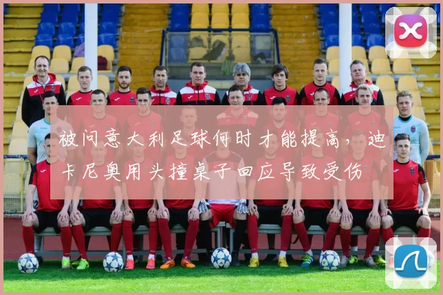 被问意大利足球何时才能提高，迪卡尼奥用头撞桌子回应导致受伤