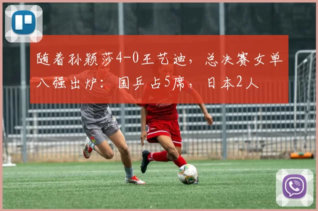 随着孙颖莎4-0王艺迪，总决赛女单八强出炉：国乒占5席，日本2人