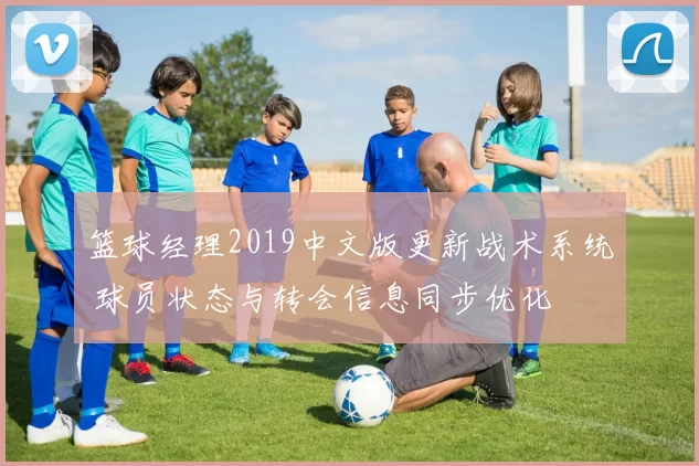 篮球经理2019中文版更新战术系统 球员状态与转会信息同步优化