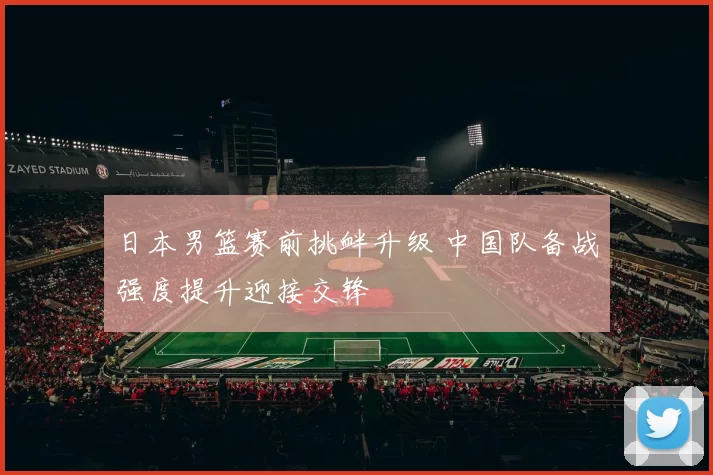 日本男篮赛前挑衅升级 中国队备战强度提升迎接交锋